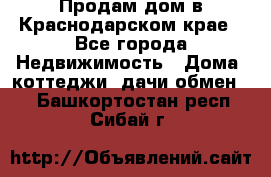 Продам дом в Краснодарском крае - Все города Недвижимость » Дома, коттеджи, дачи обмен   . Башкортостан респ.,Сибай г.